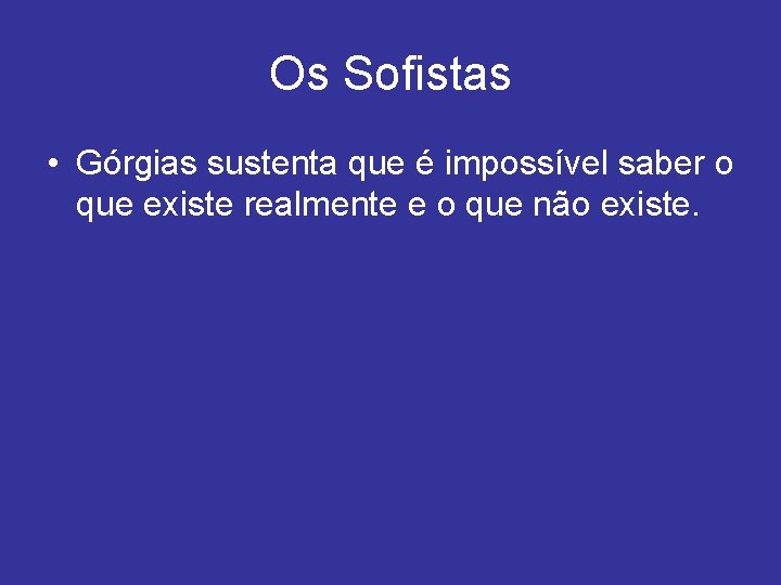 Os Sofistas • Górgias sustenta que é impossível saber o que existe realmente e