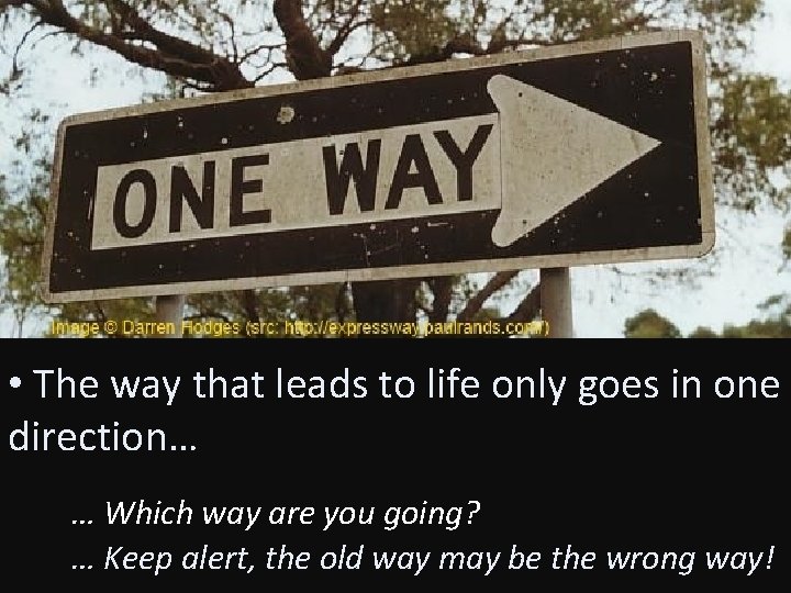  • The way that leads to life only goes in one direction… …