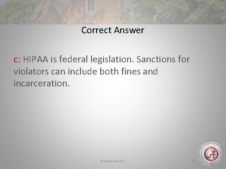 Correct Answer c: HIPAA is federal legislation. Sanctions for violators can include both fines