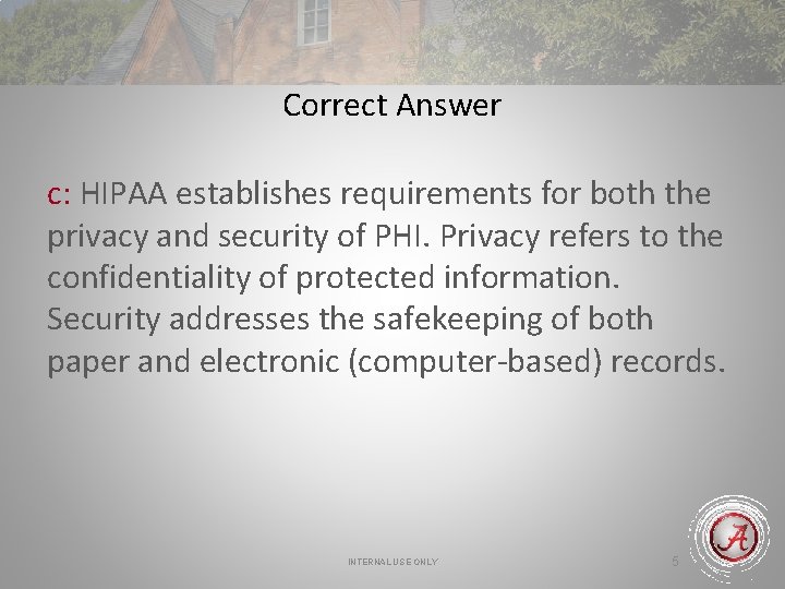 Correct Answer c: HIPAA establishes requirements for both the privacy and security of PHI.