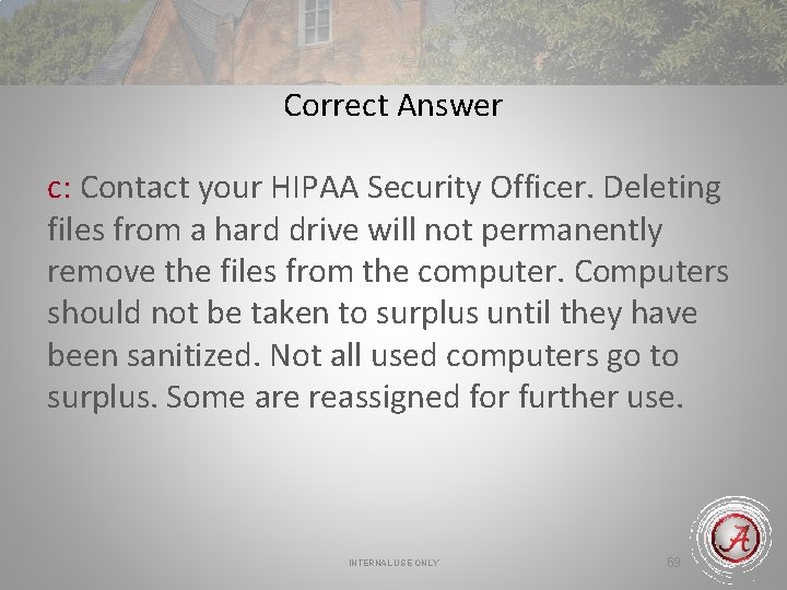 Correct Answer c: Contact your HIPAA Security Officer. Deleting files from a hard drive