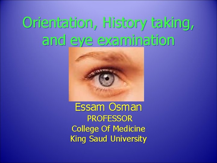 Orientation, History taking, and eye examination Essam Osman PROFESSOR College Of Medicine King Saud