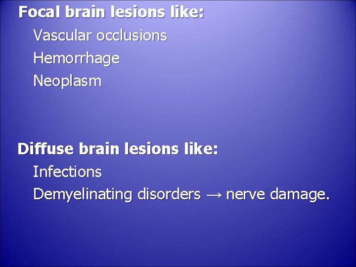Focal brain lesions like: Vascular occlusions Hemorrhage Neoplasm Diffuse brain lesions like: Infections Demyelinating