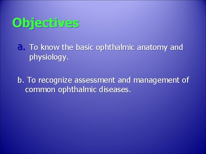 Objectives a. To know the basic ophthalmic anatomy and physiology. b. To recognize assessment