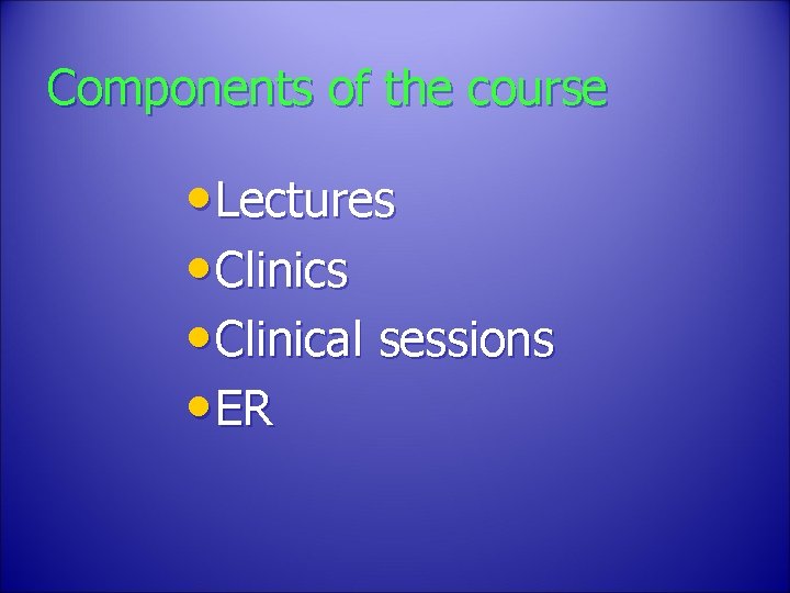 Components of the course • Lectures • Clinical sessions • ER 