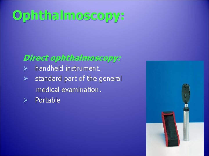 Ophthalmoscopy: Direct ophthalmoscopy: Ø handheld instrument. Ø standard part of the general medical examination.