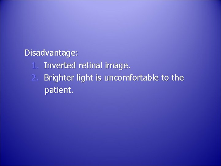 Disadvantage: 1. Inverted retinal image. 2. Brighter light is uncomfortable to the patient. 