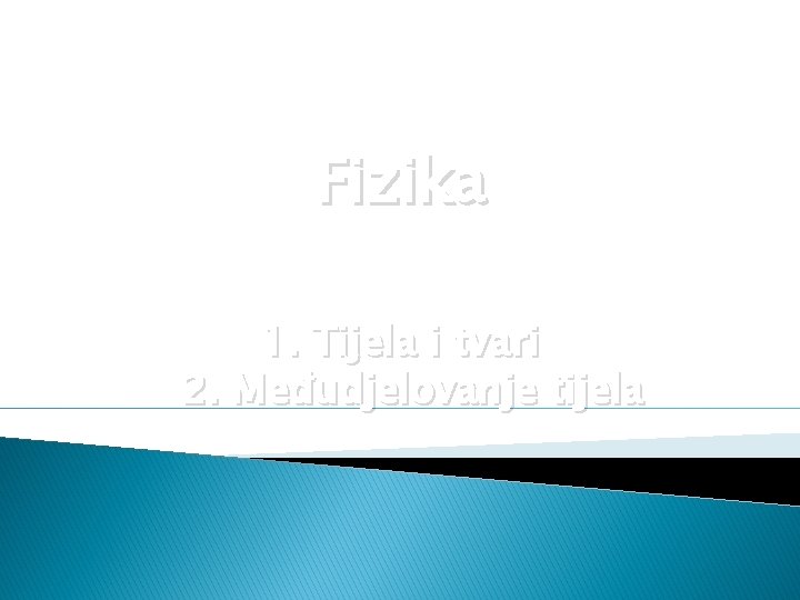 Fizika 1. Tijela i tvari 2. Međudjelovanje tijela 