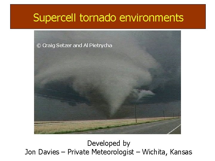 Supercell(mesocyclone) tornado environments Supercell tornadoes: © Craig Setzer and Al Pietrycha Developed by Jon