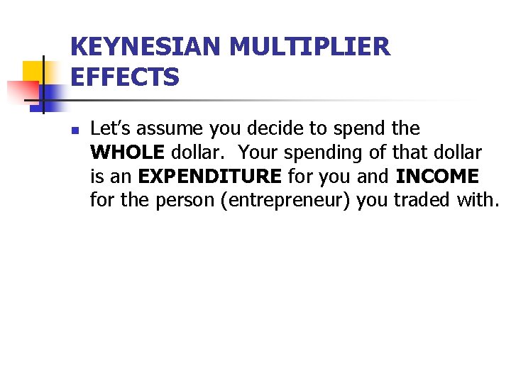 KEYNESIAN MULTIPLIER EFFECTS n Let’s assume you decide to spend the WHOLE dollar. Your