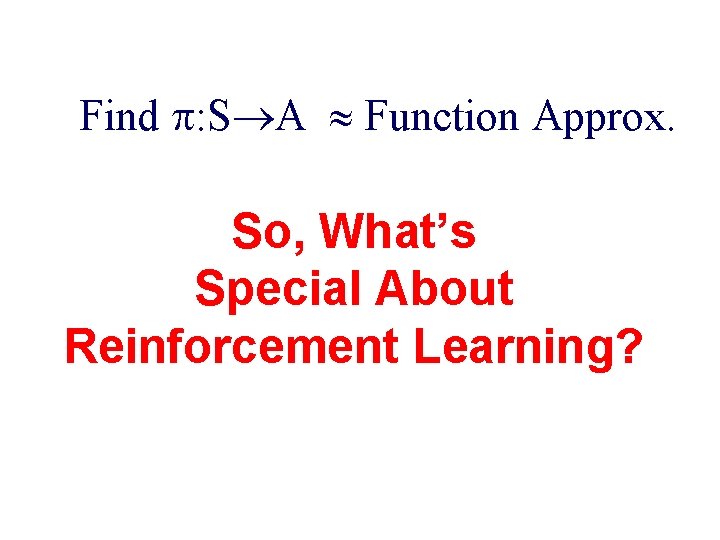 Find : S A Function Approx. So, What’s Special About Reinforcement Learning? 