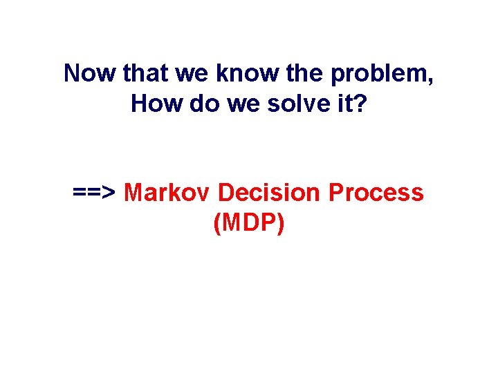 Now that we know the problem, How do we solve it? ==> Markov Decision