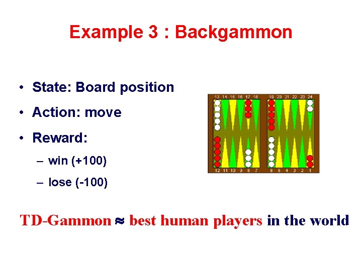 Example 3 : Backgammon • State: Board position • Action: move • Reward: –