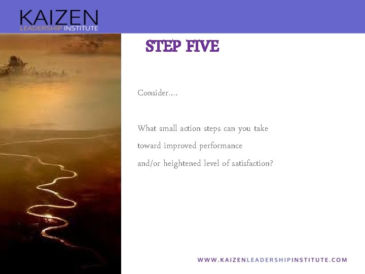 STEP FIVE Consider…. What small action steps can you take toward improved performance and/or