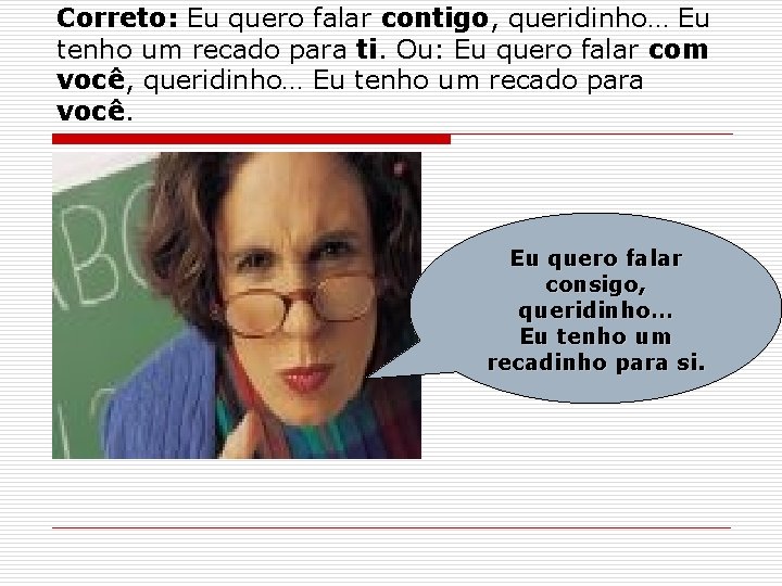 Correto: Eu quero falar contigo, queridinho… Eu tenho um recado para ti. Ou: Eu