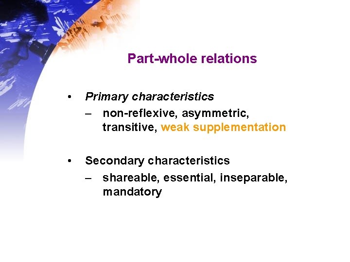 Part-whole relations • Primary characteristics – non-reflexive, asymmetric, transitive, weak supplementation • Secondary characteristics Part-whole relations • Primary characteristics – non-reflexive, asymmetric, transitive, weak supplementation • Secondary characteristics