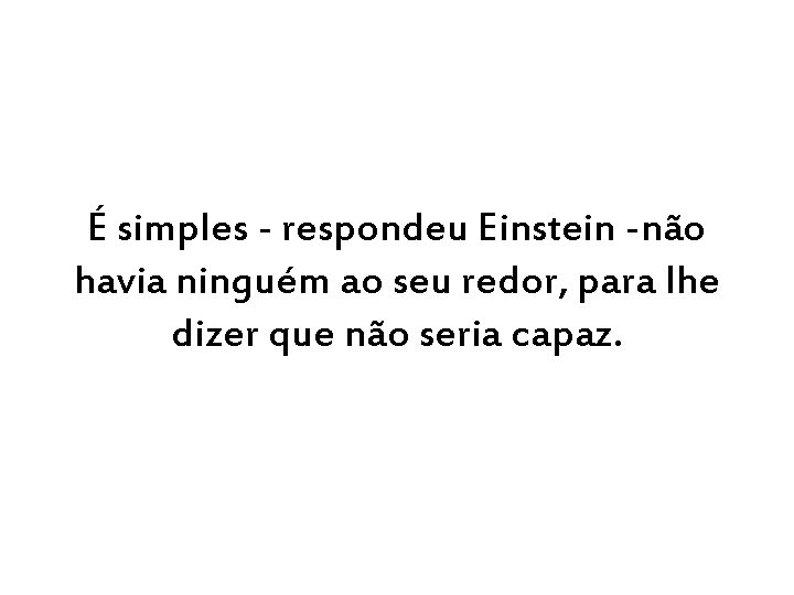 É simples - respondeu Einstein -não havia ninguém ao seu redor, para lhe dizer