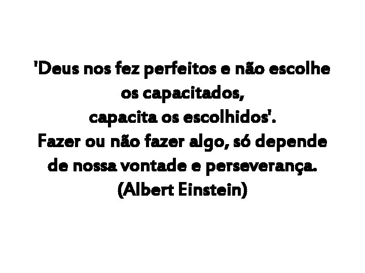 'Deus nos fez perfeitos e não escolhe os capacitados, capacita os escolhidos'. Fazer ou