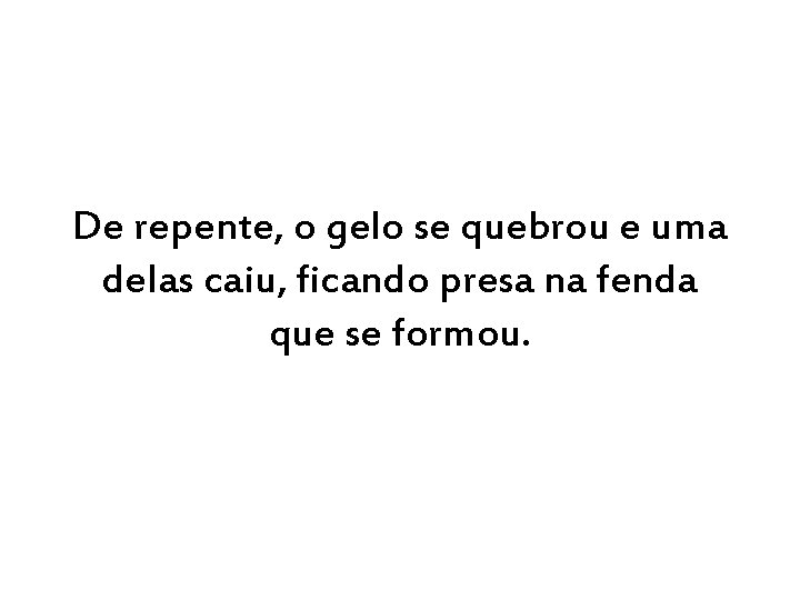 De repente, o gelo se quebrou e uma delas caiu, ficando presa na fenda