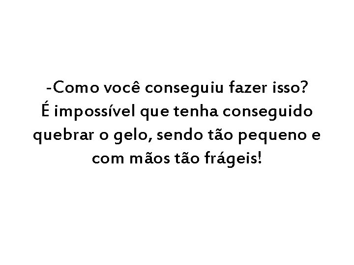 -Como você conseguiu fazer isso? É impossível que tenha conseguido quebrar o gelo, sendo