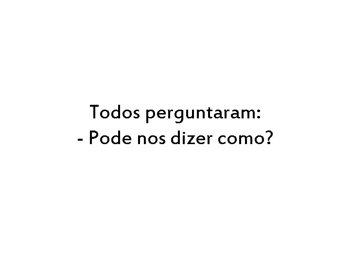 Todos perguntaram: - Pode nos dizer como? 