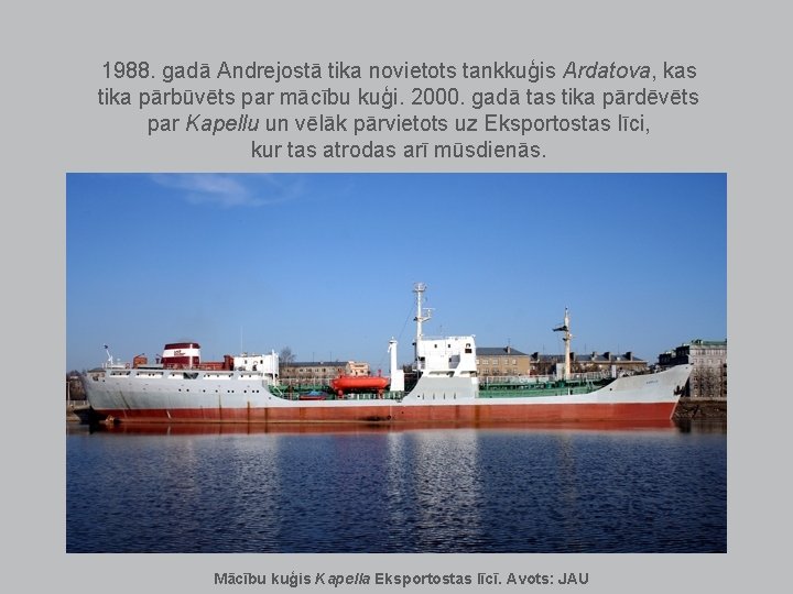 1988. gadā Andrejostā tika novietots tankkuģis Ardatova, kas tika pārbūvēts par mācību kuģi. 2000. 1988. gadā Andrejostā tika novietots tankkuģis Ardatova, kas tika pārbūvēts par mācību kuģi. 2000.