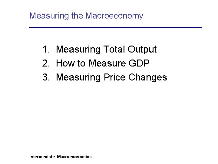 Measuring the Macroeconomy 1. Measuring Total Output 2. How to Measure GDP 3. Measuring