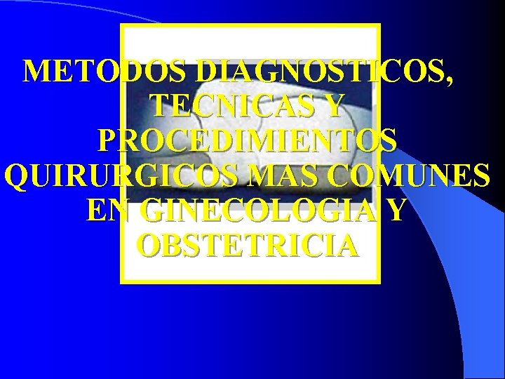 METODOS DIAGNOSTICOS, TECNICAS Y PROCEDIMIENTOS QUIRURGICOS MAS COMUNES EN GINECOLOGIA Y OBSTETRICIA 