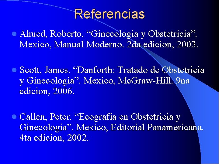 Referencias l Ahued, Roberto. “Ginecologia y Obstetricia”. Mexico, Manual Moderno. 2 da edicion, 2003.