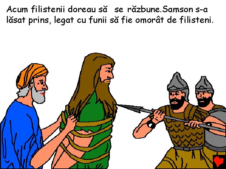Acum filistenii doreau să se răzbune. Samson s-a lăsat prins, legat cu funii să Acum filistenii doreau să se răzbune. Samson s-a lăsat prins, legat cu funii să