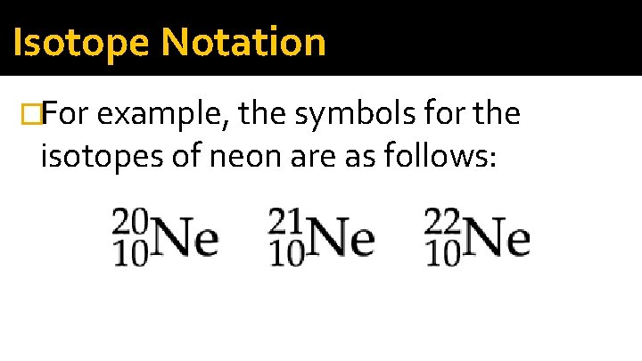 Isotope Notation �For example, the symbols for the isotopes of neon are as follows: Isotope Notation �For example, the symbols for the isotopes of neon are as follows: