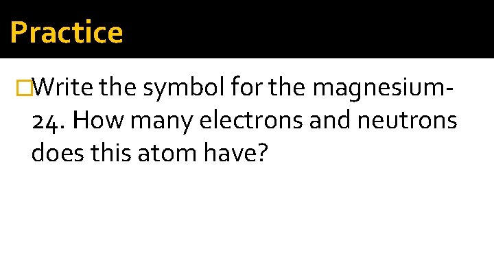 Practice �Write the symbol for the magnesium- 24. How many electrons and neutrons does Practice �Write the symbol for the magnesium- 24. How many electrons and neutrons does