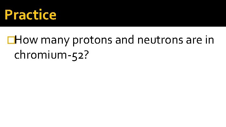 Practice �How many protons and neutrons are in chromium-52? Practice �How many protons and neutrons are in chromium-52?