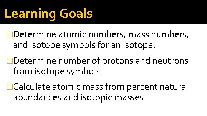 Learning Goals �Determine atomic numbers, mass numbers, and isotope symbols for an isotope. �Determine Learning Goals �Determine atomic numbers, mass numbers, and isotope symbols for an isotope. �Determine