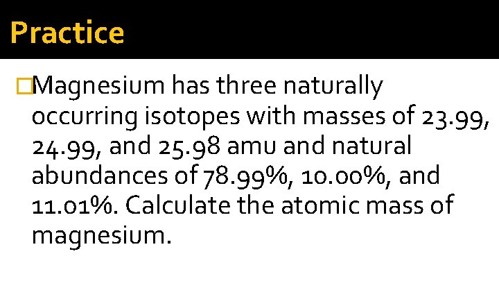 Practice �Magnesium has three naturally occurring isotopes with masses of 23. 99, 24. 99, Practice �Magnesium has three naturally occurring isotopes with masses of 23. 99, 24. 99,