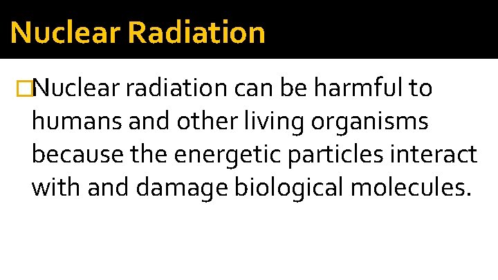 Nuclear Radiation �Nuclear radiation can be harmful to humans and other living organisms because Nuclear Radiation �Nuclear radiation can be harmful to humans and other living organisms because