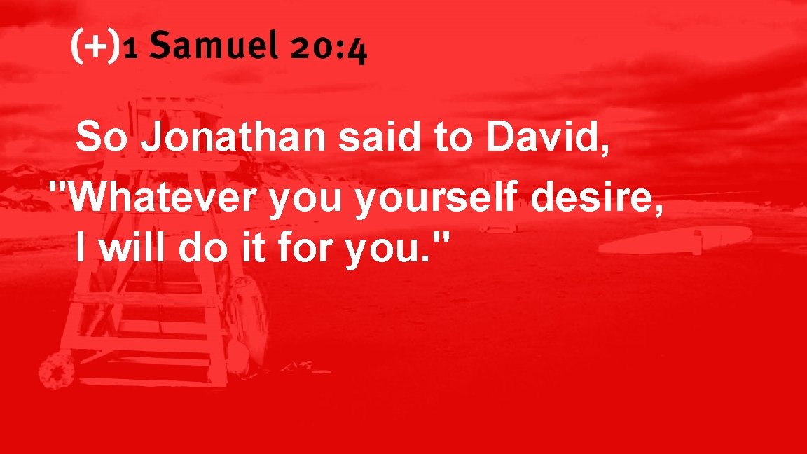 1 Samuel 20: 4 So Jonathan said to David, "Whatever yourself desire, I will