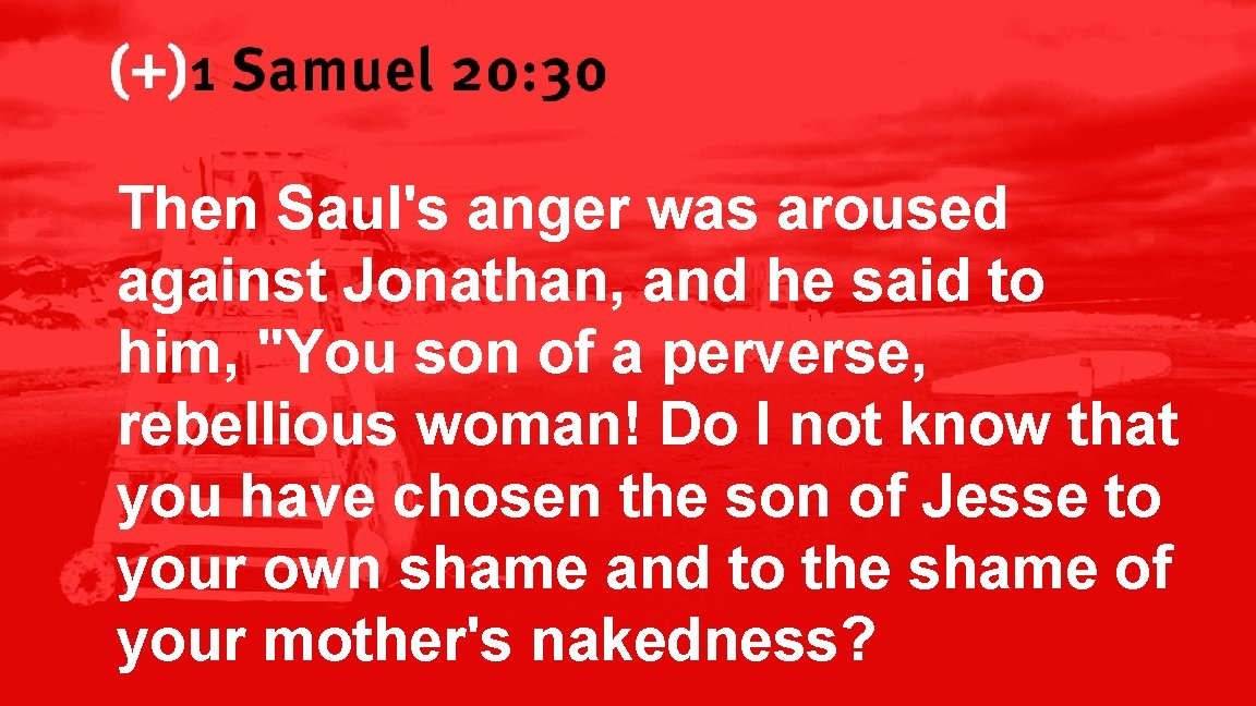 1 Samuel 20: 30 Then Saul's anger was aroused against Jonathan, and he said