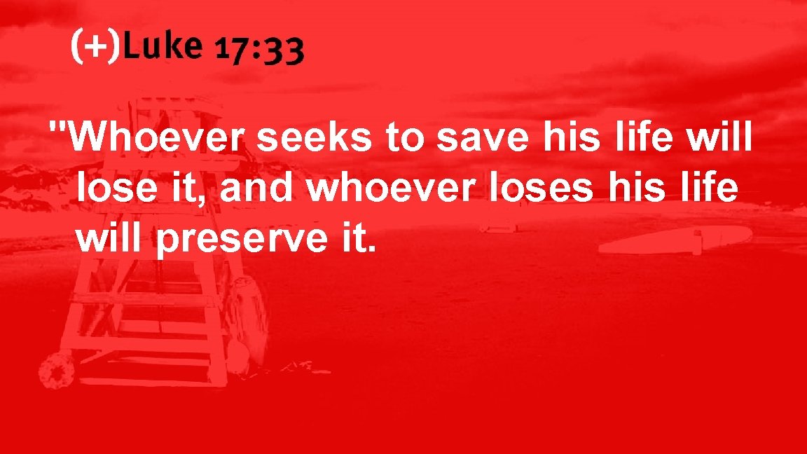 Luke 17: 33 "Whoever seeks to save his life will lose it, and whoever