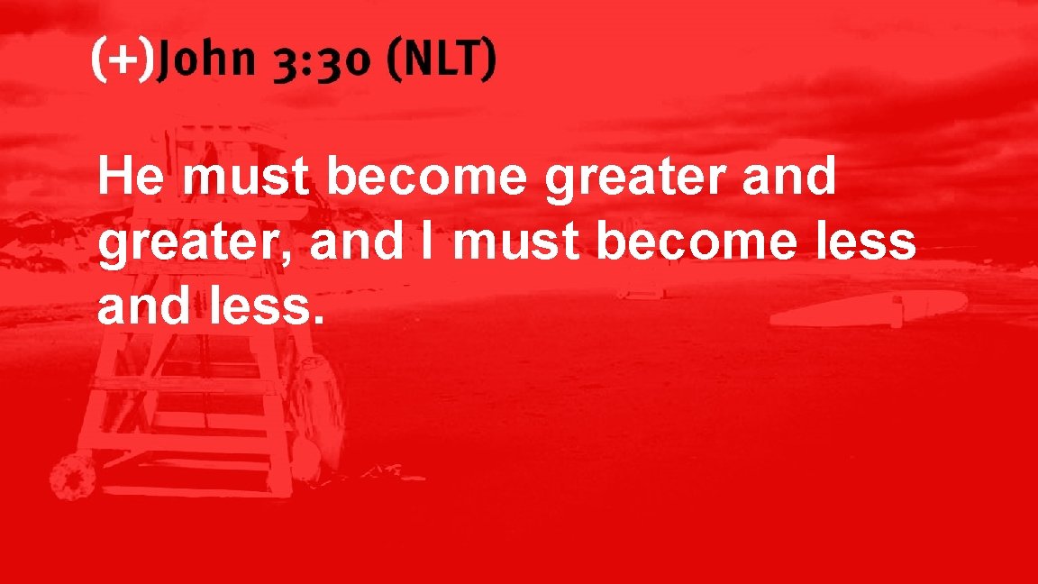 John 3: 30 (NLT) He must become greater and greater, and I must become