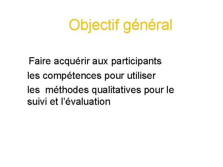 Objectif général Faire acquérir aux participants les compétences pour utiliser les méthodes qualitatives pour Objectif général Faire acquérir aux participants les compétences pour utiliser les méthodes qualitatives pour
