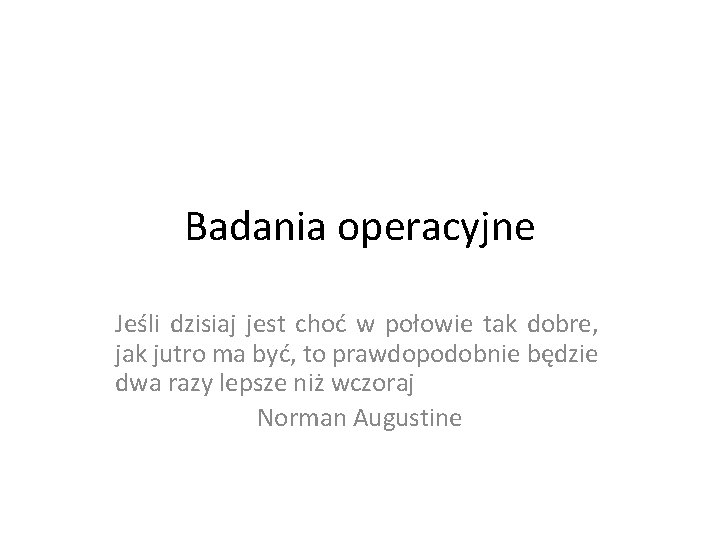 Badania operacyjne Jeśli dzisiaj jest choć w połowie tak dobre, jak jutro ma być,