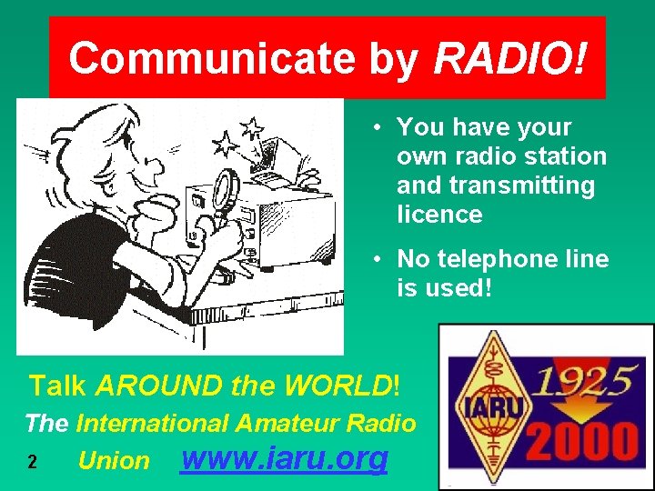Communicate by RADIO! • You have your own radio station and transmitting licence •