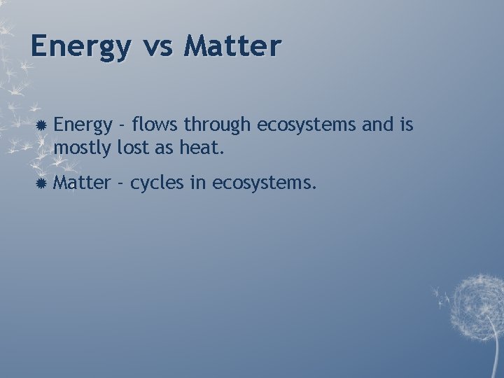 Energy vs Matter Energy - flows through ecosystems and is mostly lost as heat. Energy vs Matter Energy - flows through ecosystems and is mostly lost as heat.