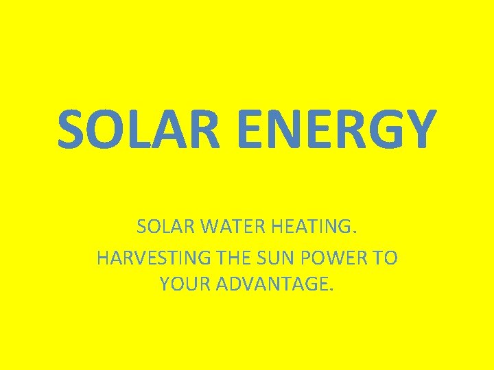 SOLAR ENERGY SOLAR WATER HEATING. HARVESTING THE SUN POWER TO YOUR ADVANTAGE. 