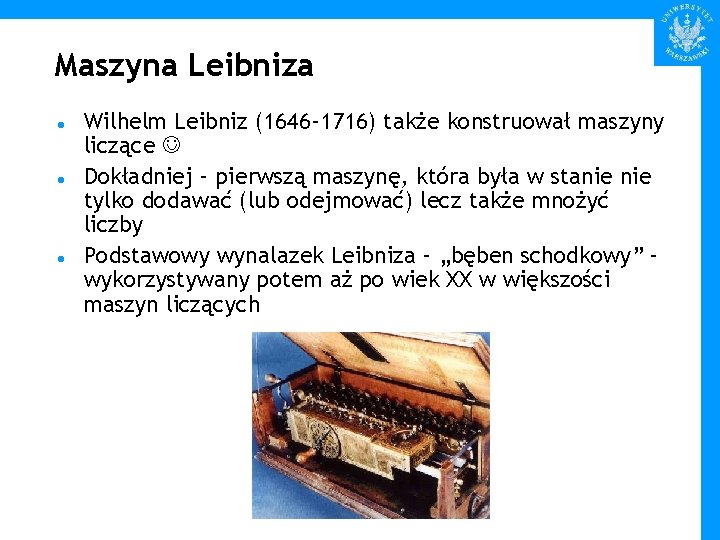 Maszyna Leibniza Wilhelm Leibniz (1646 -1716) także konstruował maszyny liczące Dokładniej – pierwszą maszynę,