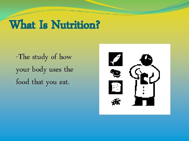 What Is Nutrition? -The study of how your body uses the food that you