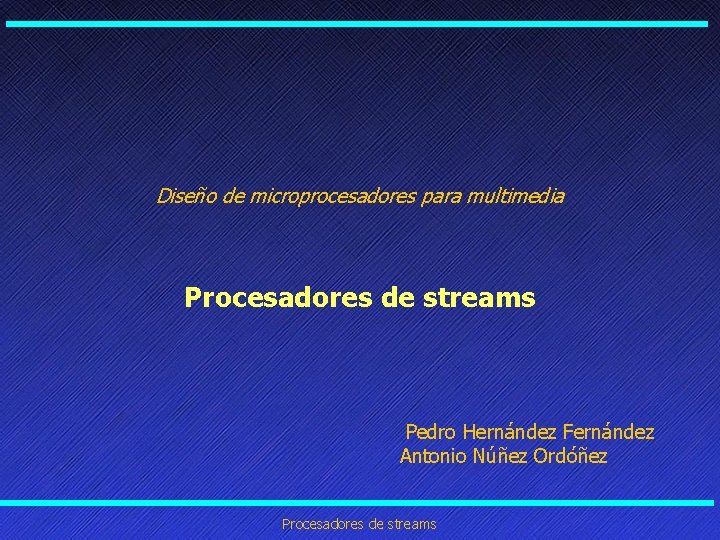 Diseño de microprocesadores para multimedia Procesadores de streams Pedro Hernández Fernández Antonio Núñez Ordóñez Diseño de microprocesadores para multimedia Procesadores de streams Pedro Hernández Fernández Antonio Núñez Ordóñez