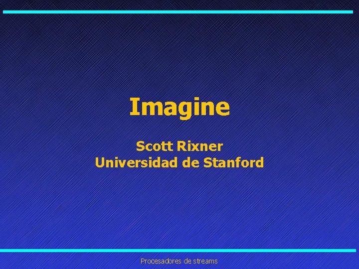 Imagine Scott Rixner Universidad de Stanford Procesadores de streams Imagine Scott Rixner Universidad de Stanford Procesadores de streams