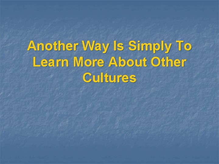 Another Way Is Simply To Learn More About Other Cultures 